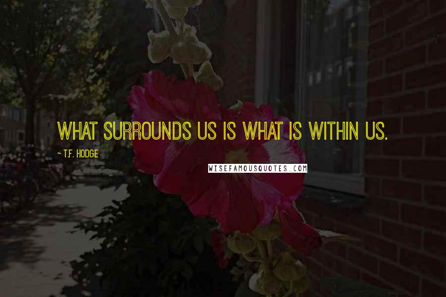 T.F. Hodge Quotes: What surrounds us is what is within us.