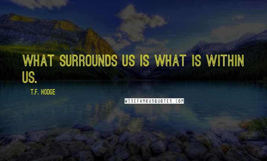 T.F. Hodge Quotes: What surrounds us is what is within us.