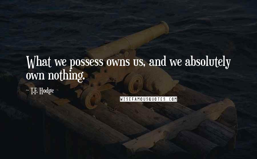 T.F. Hodge Quotes: What we possess owns us, and we absolutely own nothing.