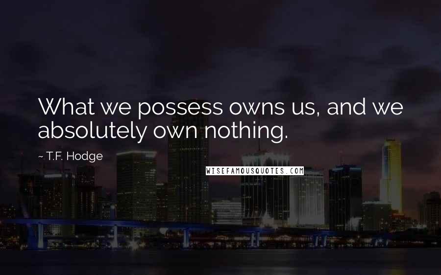 T.F. Hodge Quotes: What we possess owns us, and we absolutely own nothing.