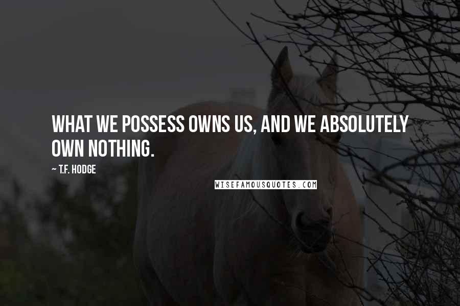 T.F. Hodge Quotes: What we possess owns us, and we absolutely own nothing.