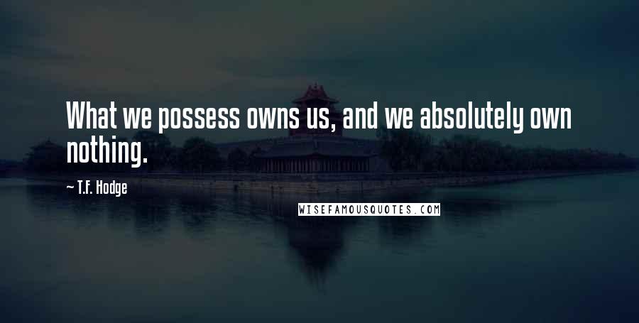 T.F. Hodge Quotes: What we possess owns us, and we absolutely own nothing.