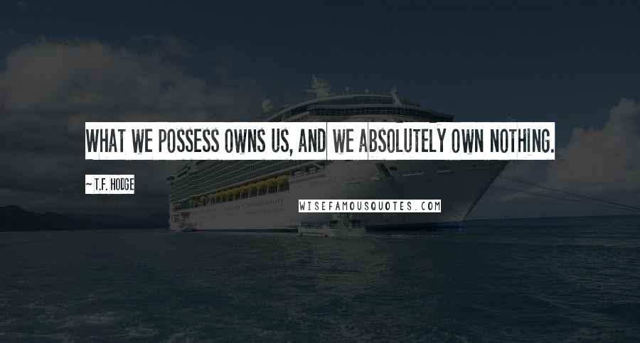 T.F. Hodge Quotes: What we possess owns us, and we absolutely own nothing.