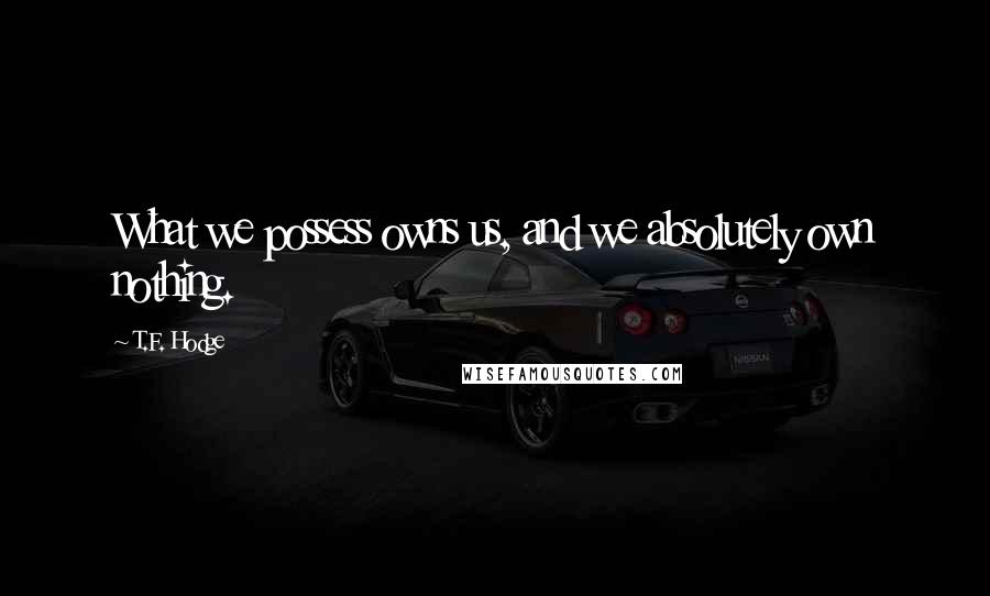 T.F. Hodge Quotes: What we possess owns us, and we absolutely own nothing.