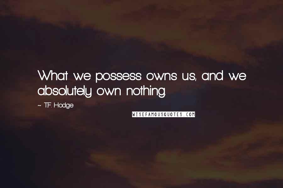 T.F. Hodge Quotes: What we possess owns us, and we absolutely own nothing.