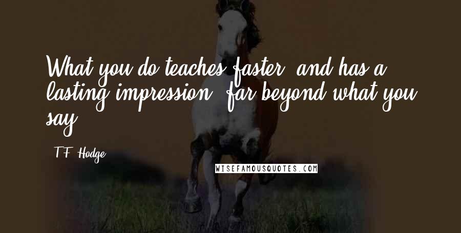 T.F. Hodge Quotes: What you do teaches faster, and has a lasting impression, far beyond what you say.