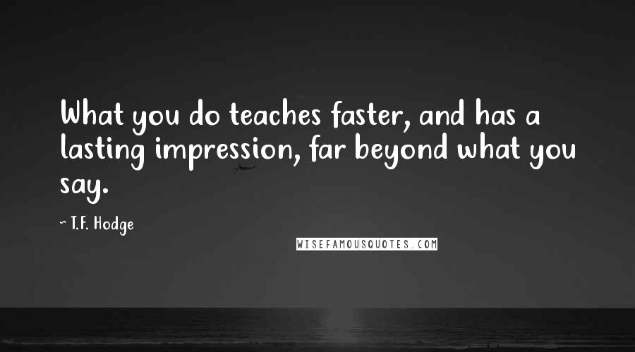 T.F. Hodge Quotes: What you do teaches faster, and has a lasting impression, far beyond what you say.