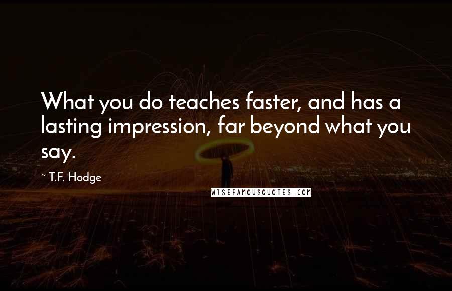 T.F. Hodge Quotes: What you do teaches faster, and has a lasting impression, far beyond what you say.