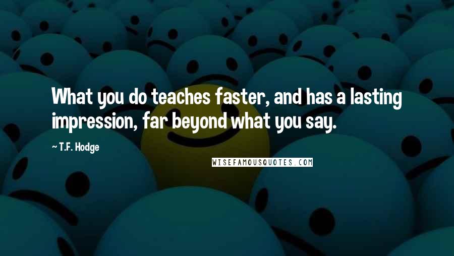 T.F. Hodge Quotes: What you do teaches faster, and has a lasting impression, far beyond what you say.