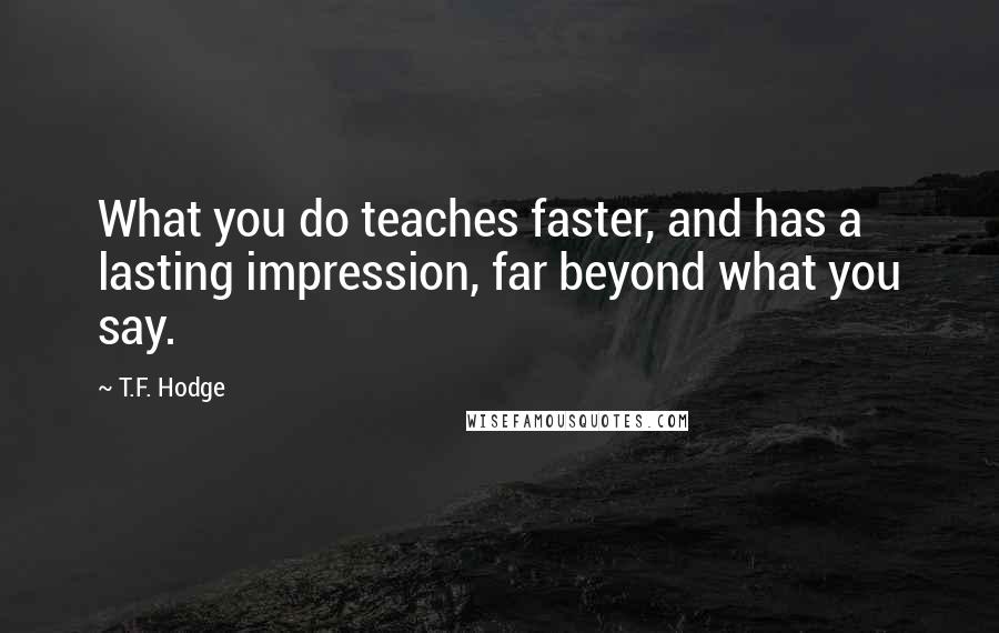 T.F. Hodge Quotes: What you do teaches faster, and has a lasting impression, far beyond what you say.