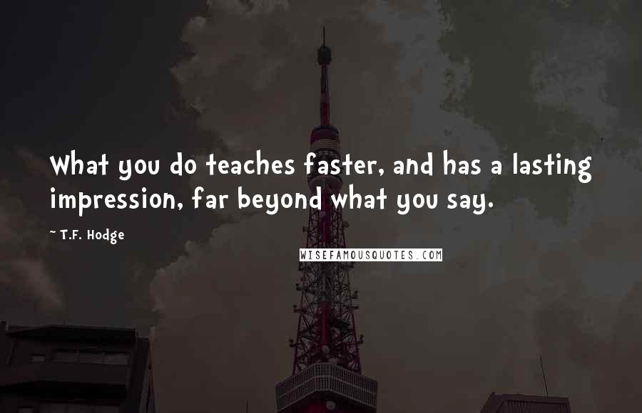 T.F. Hodge Quotes: What you do teaches faster, and has a lasting impression, far beyond what you say.