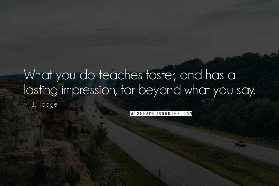 T.F. Hodge Quotes: What you do teaches faster, and has a lasting impression, far beyond what you say.