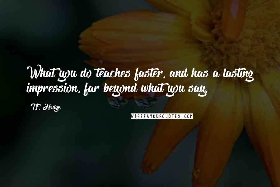 T.F. Hodge Quotes: What you do teaches faster, and has a lasting impression, far beyond what you say.