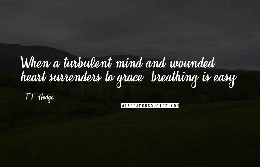 T.F. Hodge Quotes: When a turbulent mind and wounded heart surrenders to grace, breathing is easy.