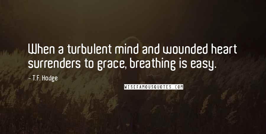 T.F. Hodge Quotes: When a turbulent mind and wounded heart surrenders to grace, breathing is easy.