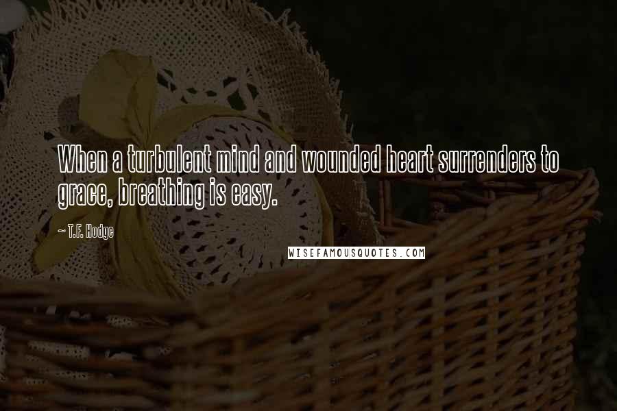 T.F. Hodge Quotes: When a turbulent mind and wounded heart surrenders to grace, breathing is easy.