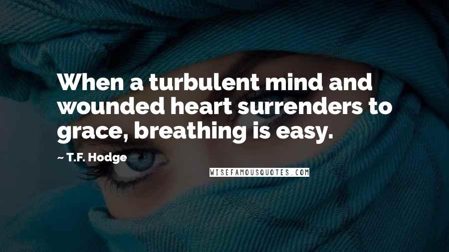 T.F. Hodge Quotes: When a turbulent mind and wounded heart surrenders to grace, breathing is easy.