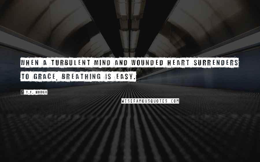 T.F. Hodge Quotes: When a turbulent mind and wounded heart surrenders to grace, breathing is easy.