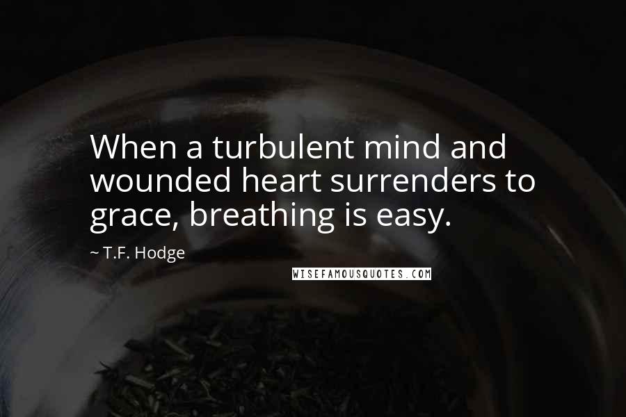 T.F. Hodge Quotes: When a turbulent mind and wounded heart surrenders to grace, breathing is easy.