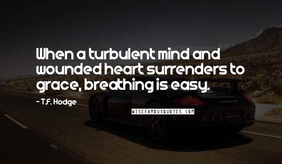 T.F. Hodge Quotes: When a turbulent mind and wounded heart surrenders to grace, breathing is easy.