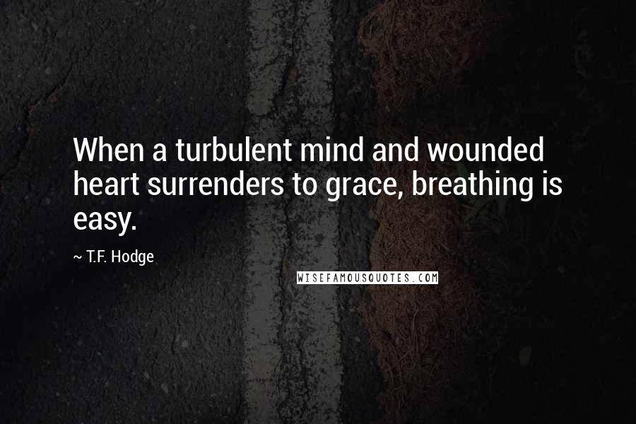 T.F. Hodge Quotes: When a turbulent mind and wounded heart surrenders to grace, breathing is easy.