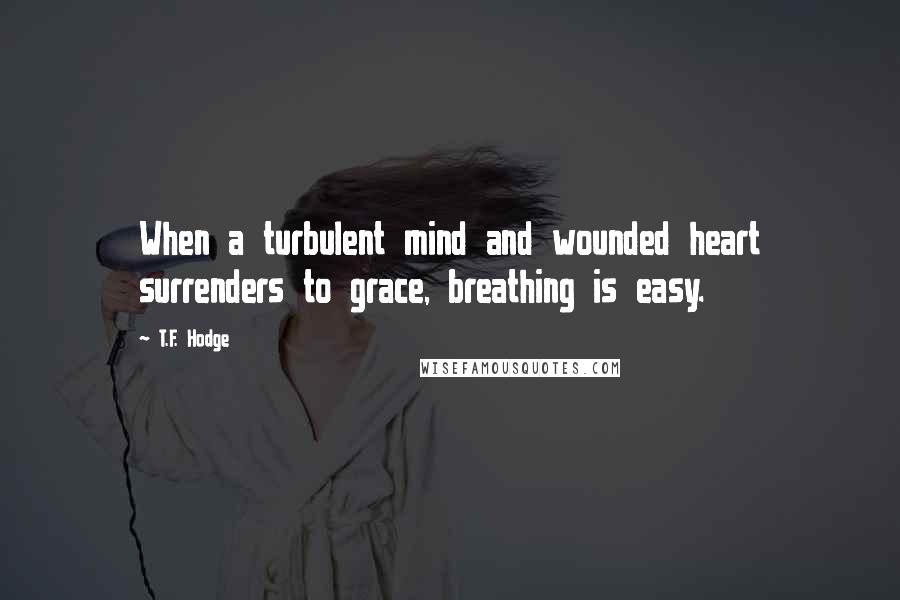 T.F. Hodge Quotes: When a turbulent mind and wounded heart surrenders to grace, breathing is easy.