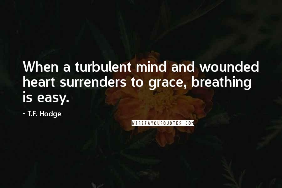 T.F. Hodge Quotes: When a turbulent mind and wounded heart surrenders to grace, breathing is easy.