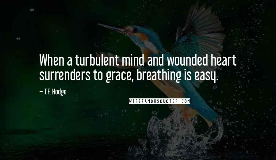 T.F. Hodge Quotes: When a turbulent mind and wounded heart surrenders to grace, breathing is easy.