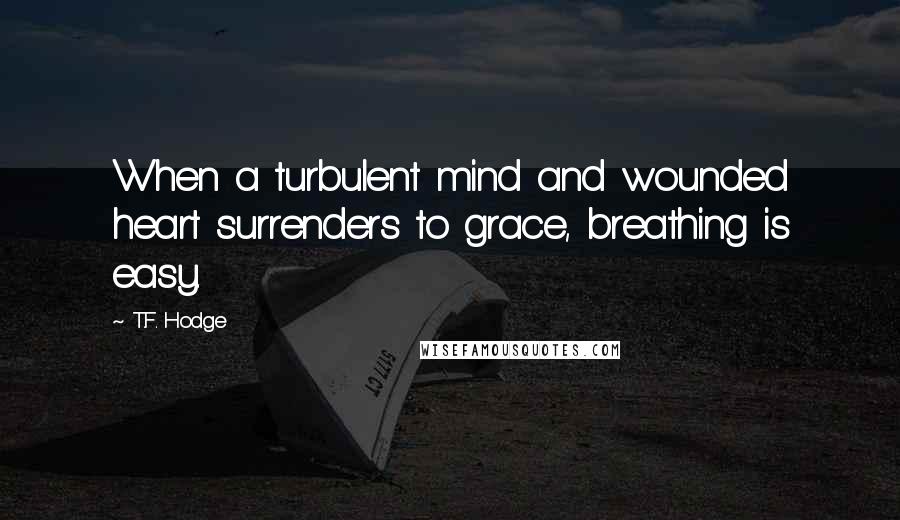 T.F. Hodge Quotes: When a turbulent mind and wounded heart surrenders to grace, breathing is easy.