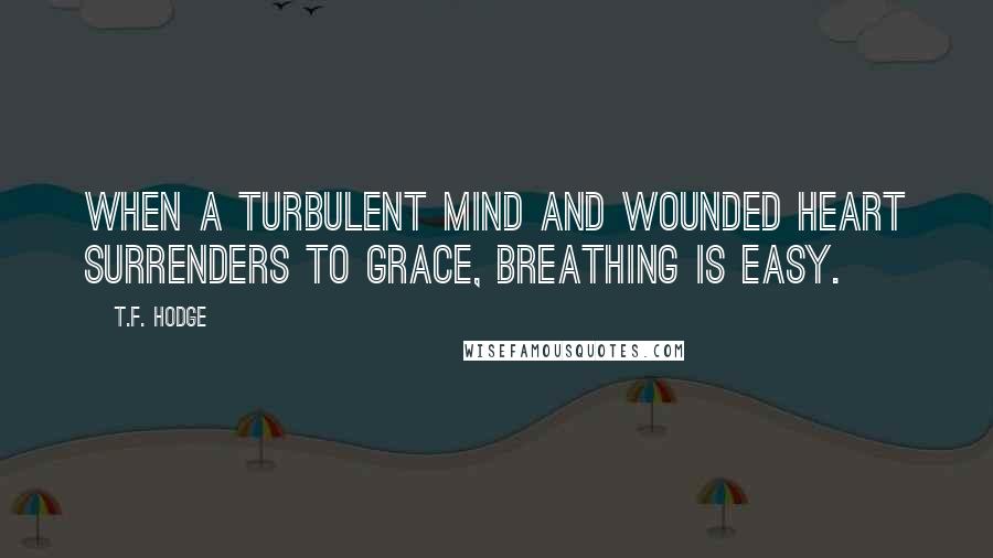 T.F. Hodge Quotes: When a turbulent mind and wounded heart surrenders to grace, breathing is easy.