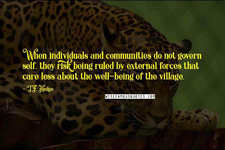 T.F. Hodge Quotes: When individuals and communities do not govern self, they risk being ruled by external forces that care less about the well-being of the village.