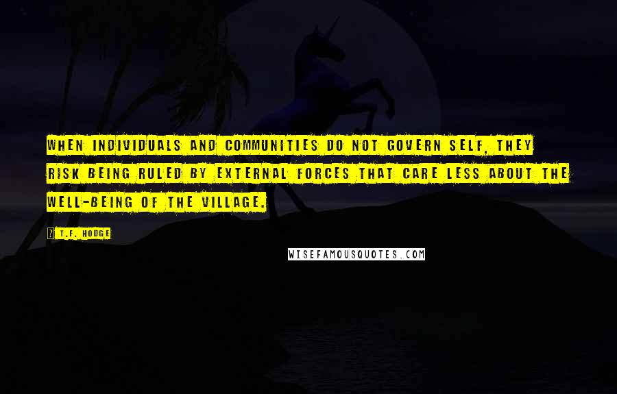 T.F. Hodge Quotes: When individuals and communities do not govern self, they risk being ruled by external forces that care less about the well-being of the village.