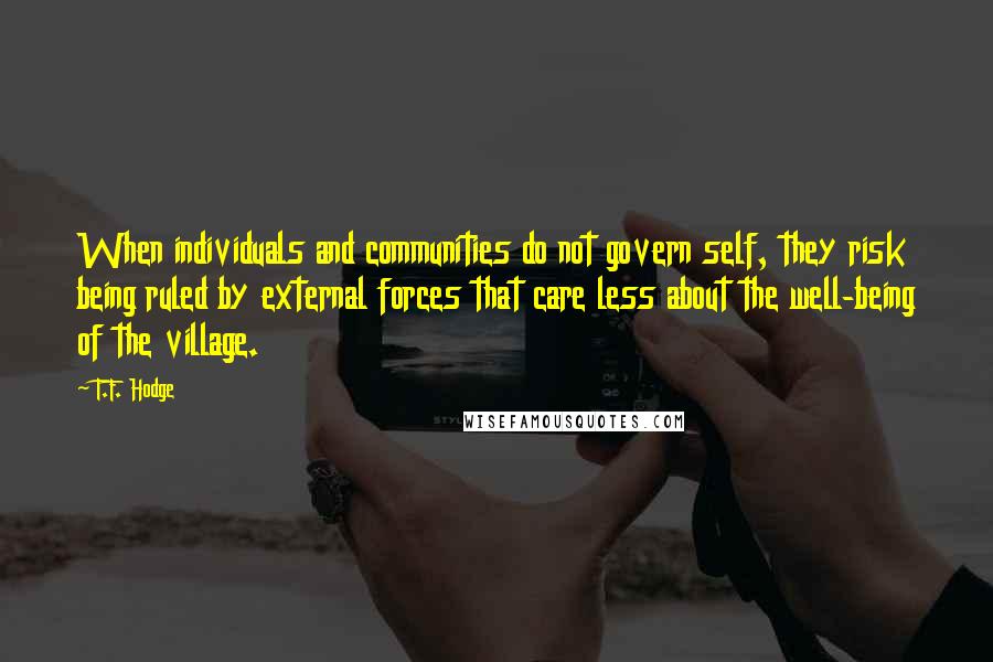 T.F. Hodge Quotes: When individuals and communities do not govern self, they risk being ruled by external forces that care less about the well-being of the village.