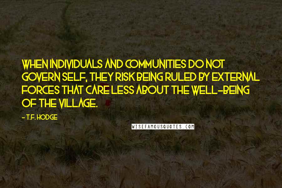 T.F. Hodge Quotes: When individuals and communities do not govern self, they risk being ruled by external forces that care less about the well-being of the village.