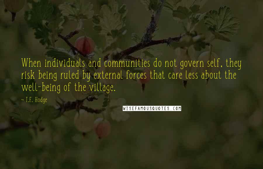 T.F. Hodge Quotes: When individuals and communities do not govern self, they risk being ruled by external forces that care less about the well-being of the village.