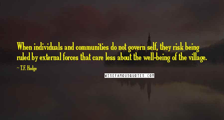 T.F. Hodge Quotes: When individuals and communities do not govern self, they risk being ruled by external forces that care less about the well-being of the village.