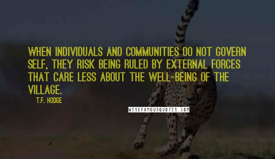 T.F. Hodge Quotes: When individuals and communities do not govern self, they risk being ruled by external forces that care less about the well-being of the village.