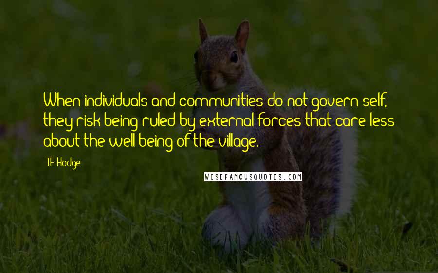 T.F. Hodge Quotes: When individuals and communities do not govern self, they risk being ruled by external forces that care less about the well-being of the village.