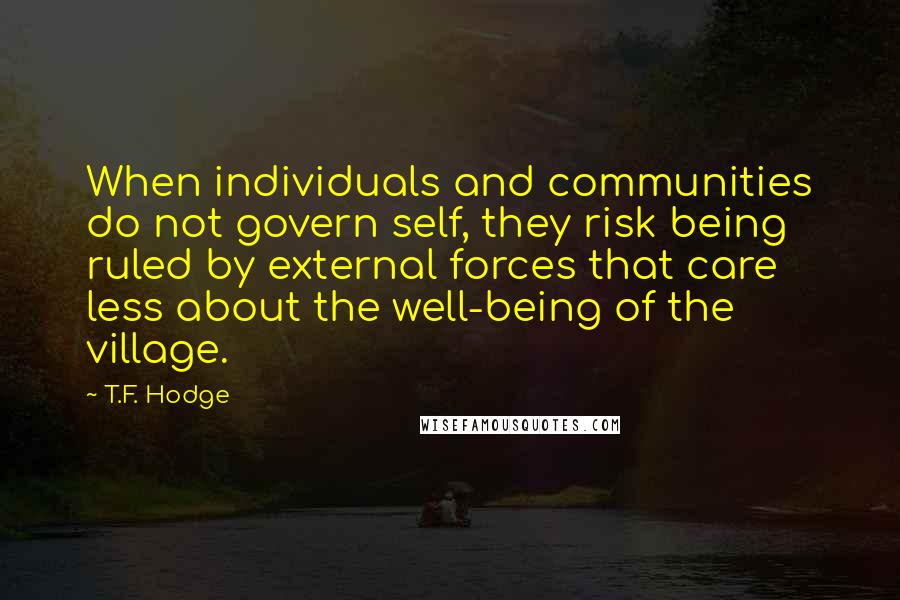 T.F. Hodge Quotes: When individuals and communities do not govern self, they risk being ruled by external forces that care less about the well-being of the village.