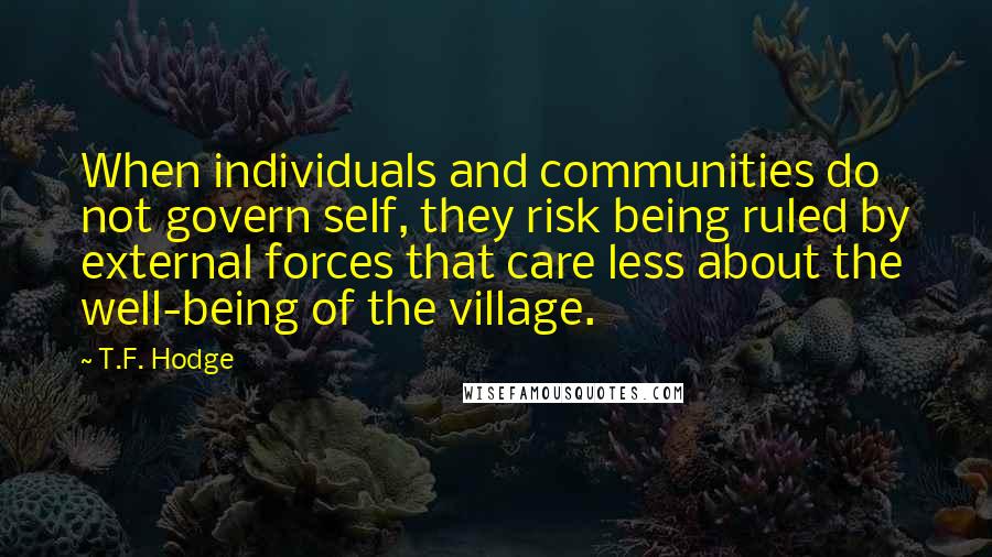 T.F. Hodge Quotes: When individuals and communities do not govern self, they risk being ruled by external forces that care less about the well-being of the village.