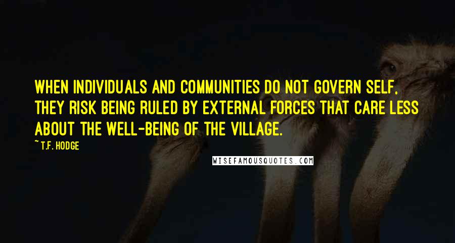 T.F. Hodge Quotes: When individuals and communities do not govern self, they risk being ruled by external forces that care less about the well-being of the village.