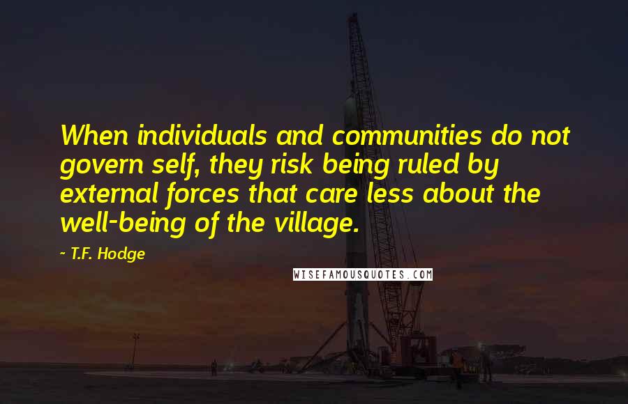 T.F. Hodge Quotes: When individuals and communities do not govern self, they risk being ruled by external forces that care less about the well-being of the village.