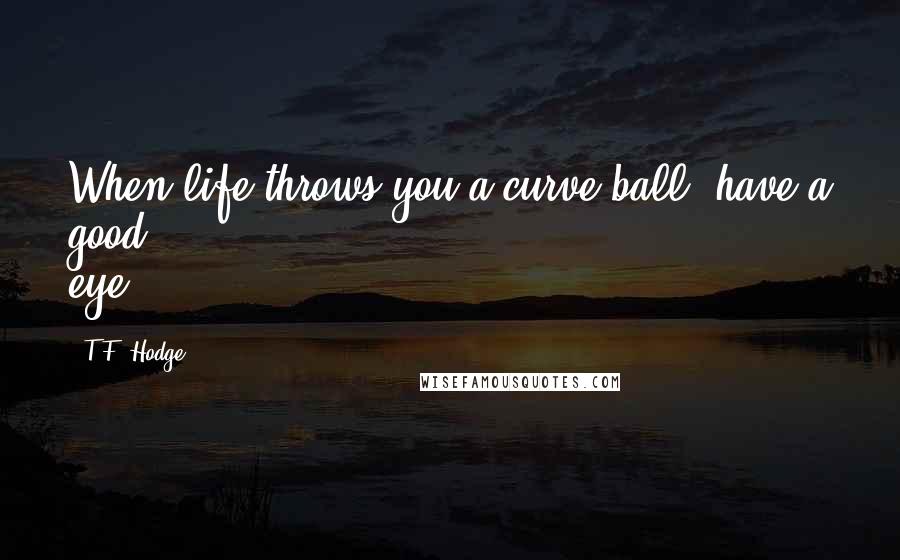 T.F. Hodge Quotes: When life throws you a curve ball, have a good eye.