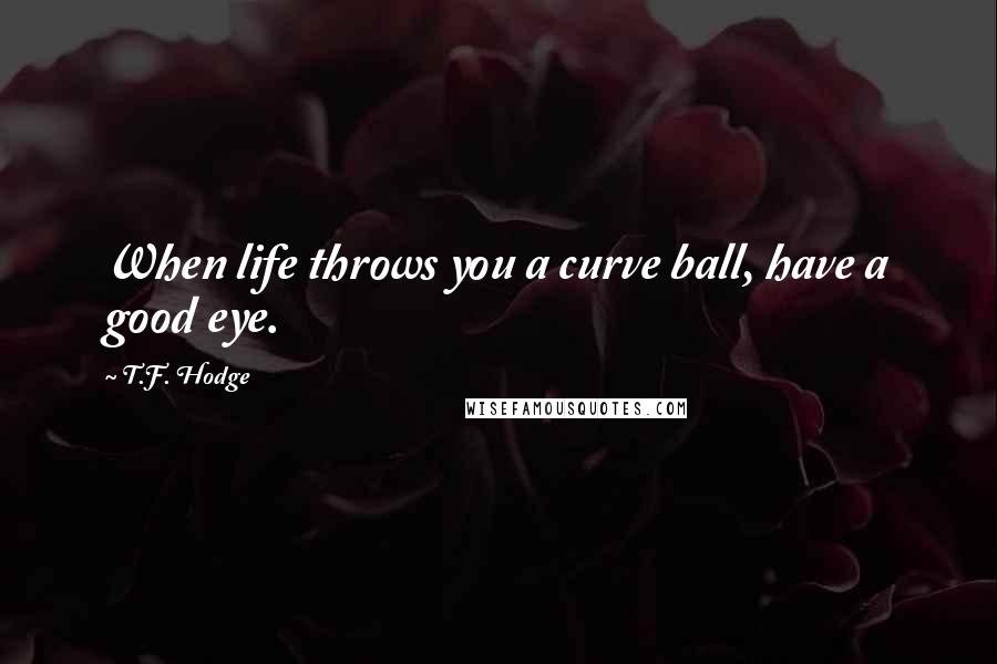 T.F. Hodge Quotes: When life throws you a curve ball, have a good eye.