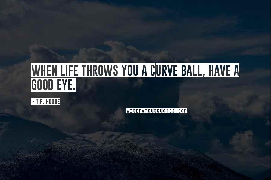 T.F. Hodge Quotes: When life throws you a curve ball, have a good eye.