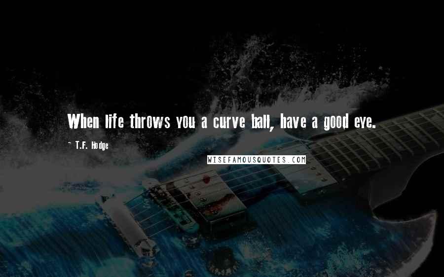 T.F. Hodge Quotes: When life throws you a curve ball, have a good eye.