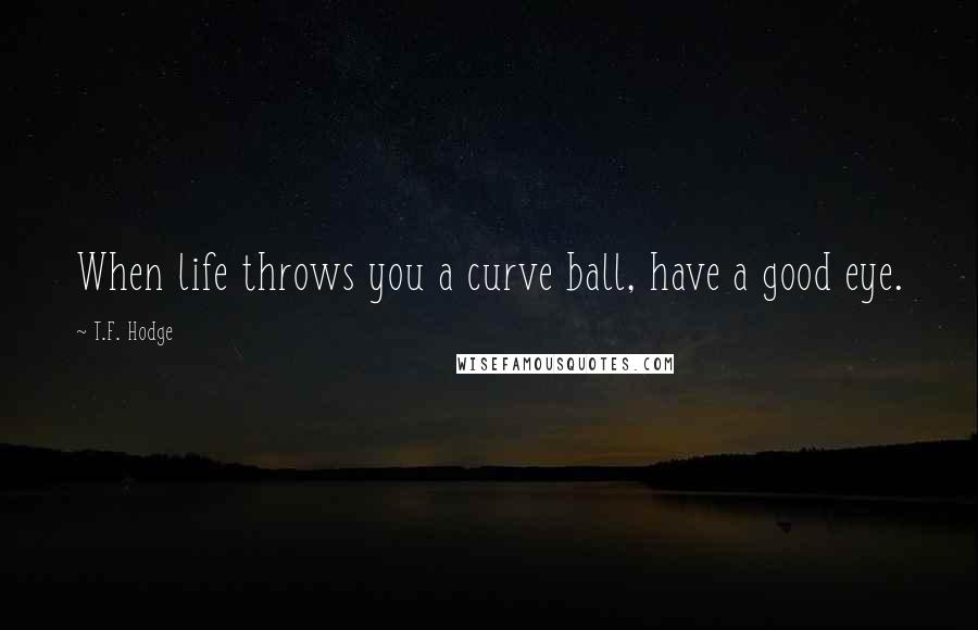 T.F. Hodge Quotes: When life throws you a curve ball, have a good eye.