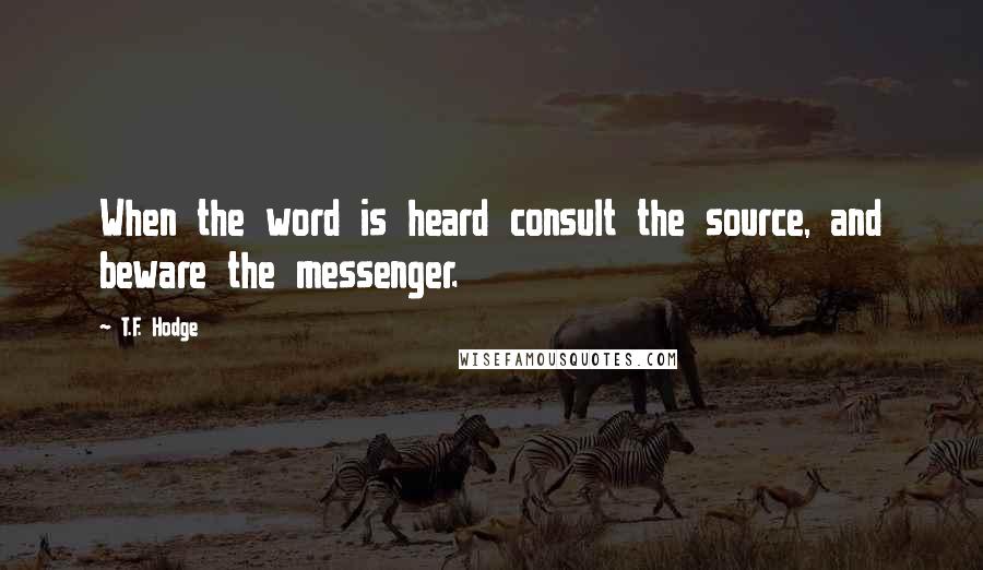 T.F. Hodge Quotes: When the word is heard consult the source, and beware the messenger.