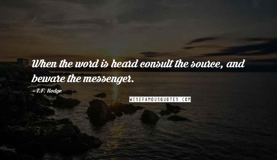 T.F. Hodge Quotes: When the word is heard consult the source, and beware the messenger.