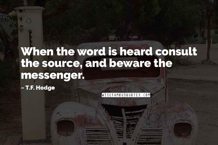 T.F. Hodge Quotes: When the word is heard consult the source, and beware the messenger.
